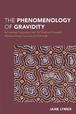 The Phenomenology of Gravidity: Reframing Pregnancy and the Maternal through Merleau-Ponty, Levinas and Derrida - Jane Lymer - cover