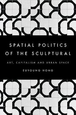 The Spatial Politics of the Sculptural: Art, Capitalism and the Urban Space - Euyoung Hong - cover