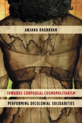 Towards Corporeal Cosmopolitanism: Performing Decolonial Solidarities - Anjana Raghavan - cover