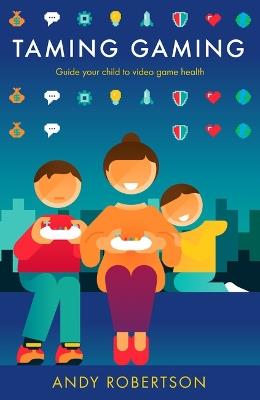 Taming Gaming: Guide your child to healthy video game habits - Andy Robertson - cover