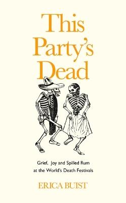 This Party's Dead: Grief, Joy and Spilled Rum at the World's Death Festivals - Erica Buist - cover