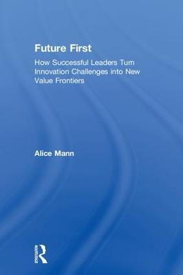 Future First: How Successful Leaders Turn Innovation Challenges into New Value Frontiers - Alice Mann - cover