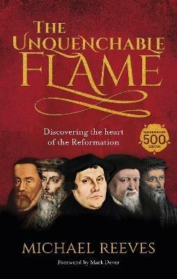 The Unquenchable Flame: Discovering The Heart Of The Reformation - Michael Reeves - cover