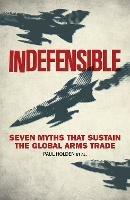 Indefensible: Seven Myths that Sustain the Global Arms Trade - Paul Holden - cover