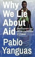 Why We Lie About Aid: Development and the Messy Politics of Change - Pablo Yanguas - cover