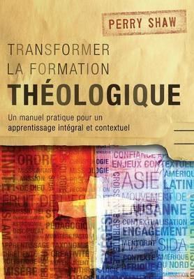 Transformer la Formation Theologique: Un Manuel Pratique pour un Apprentissage Integral et Contextuel - Perry Shaw - cover