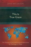 This is True Grace: The Shaping of Social Behavioural Instructions by Theology in 1 Peter - Joyce Wai-Lan Sun - cover