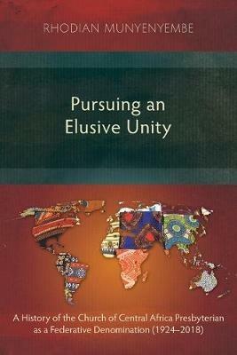 Pursuing an Elusive Unity: A History of the Church of Central Africa Presbyterian as a Federative Denomination (1924-2018) - Rhodian Munyenyembe - cover