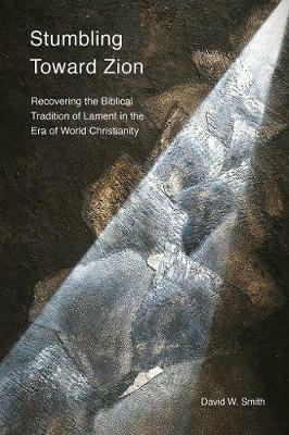 Stumbling toward Zion: Recovering the Biblical Tradition of Lament in the Era of World Christianity - David W. Smith - cover