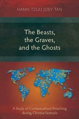 The Beasts, the Graves, and the Ghosts: A Study of Contextualized Preaching during Chinese Festivals - Hann Tzuu Joey Tan - cover