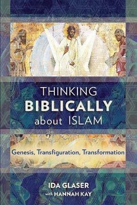 Thinking Biblically About Islam: Genesis, Transfiguration, Transformation - Ida Glaser - cover