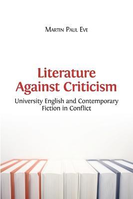 Literature Against Criticism: University English and Contemporary Fiction in Conflict - Martin Paul Eve - cover