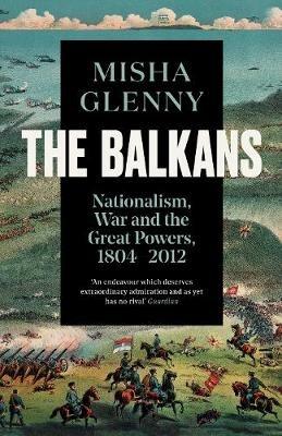The Balkans, 1804-2012: Nationalism, War and the Great Powers - Misha Glenny - cover