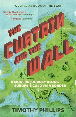 The Curtain and the Wall: A Modern Journey Along Europe's Cold War Border - Timothy Phillips - cover