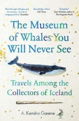 The Museum of Whales You Will Never See: Travels Among the Collectors of Iceland - A. Kendra Greene - cover