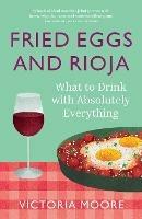 Fried Eggs and Rioja: What to Drink with Absolutely Everything - Victoria Moore - cover