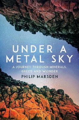 Under a Metal Sky: A Journey Through Minerals, Greed and Wonder - Philip Marsden - cover
