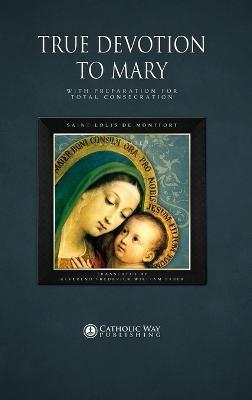 True Devotion to Mary: With Preparation for Total Consecration - Catholic Way Publishing,Saint Louis de Montfort,D D Reverend Frederick William Faber - cover