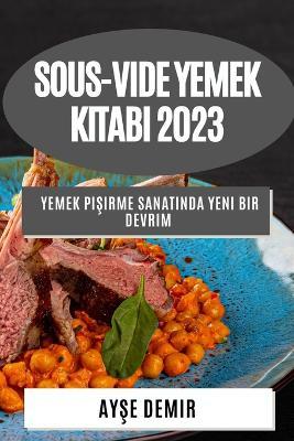 Sous-Vide Yemek Kitabi 2023: Yemek Pisirme Sanatinda Yeni Bir Devrim - Ayse Demir - cover