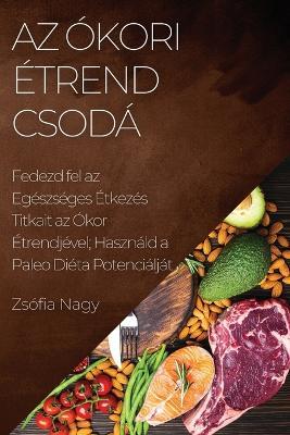 Az Okori Etrend Csoda: Fedezd fel az Egeszseges Etkezes Titkait az Okor Etrendjevel; Hasznald a Paleo Dieta Potencialjat - Zsofia Nagy - cover