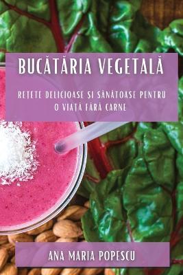 Bucataria vegetala: Re?ete delicioase ?i sanatoase pentru o via?a fara carne - Ana Maria Popescu - cover