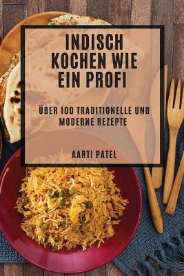 Indisch kochen wie ein Profi: Über 100 traditionelle und moderne Rezepte - Aarti Patel - cover