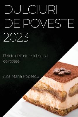 Dulciuri de poveste 2023: Retete de torturi si deserturi delicioase - Ana Maria Popescu - cover