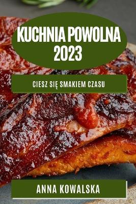 Kuchnia Powolna 2023: Ciesz sie smakiem czasu - Anna Kowalska - cover