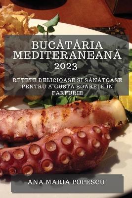 Bucataria mediteraneana 2023: Re?ete delicioase ?i sanatoase pentru a gusta soarele in farfurie - Ana Maria Popescu - cover