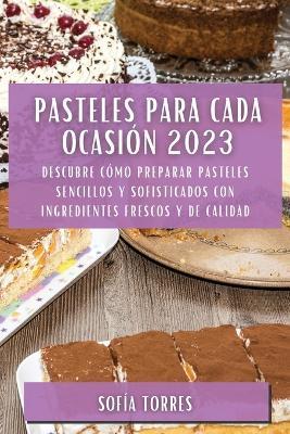 Pasteles para cada ocasion 2023: Descubre como preparar pasteles sencillos y sofisticados con ingredientes frescos y de calidad - Sofia Torres - cover