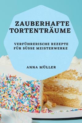 Zauberhafte Tortentraume: Verfuhrerische Rezepte fur susse Meisterwerke - Anna Muller - cover