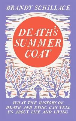 Death's Summer Coat: What the History of Death and Dying Can Tell Us About Life and Living - Brandy Schillace - cover