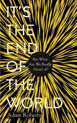 It's the End of the World: But What Are We Really Afraid Of? - Adam Roberts - cover