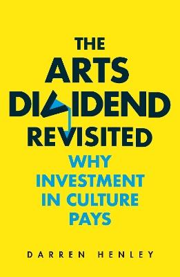 The Arts Dividend Revisited: Why Investment in Culture Pays - Darren Henley - cover