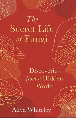 The Secret Life of Fungi: Discoveries From a Hidden World - Aliyah Whiteley - cover