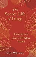 The Secret Life of Fungi: Discoveries from a Hidden World - Aliya Whiteley - cover