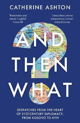 And Then What?: Despatches From the Heart of 21st-Century Diplomacy, From Kosovo to Kiev - Catherine Ashton - cover