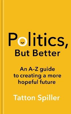 Politics, But Better: An A – Z Guide to Creating a More Hopeful Future - Tatton Spiller - cover