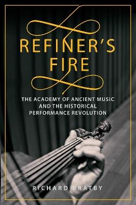 Refiner's Fire: The Academy of Ancient Music and The Historical Performance Revolution - Richard Bratby - cover