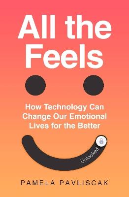 All the Feels: How Technology Can Change Our Emotional Lives for the Better - Pamela Pavliscak - cover