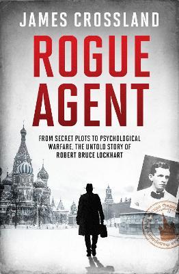 Rogue Agent: From Secret Plots to Psychological Warfare, The Untold Story of Robert Bruce Lockhart - James Crossland - cover