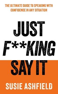 Just F**king Say It: The Ultimate Guide to Speaking with Confidence In Any Situation - Susie Ashfield - cover
