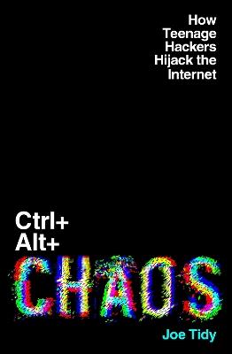 Ctrl+Alt+Chaos: How Teenage Hackers Hijack the Internet - Joe Tidy - cover