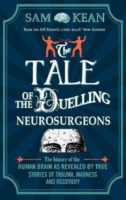 The Tale of the Duelling Neurosurgeons: The History of the Human Brain as Revealed by True Stories of Trauma, Madness, and Recovery - Sam Kean - cover