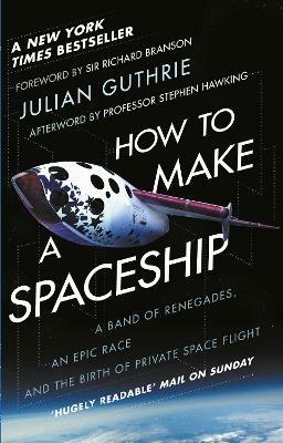 How to Make a Spaceship: A Band of Renegades, an Epic Race and the Birth of Private Space Flight - Julian Guthrie - cover
