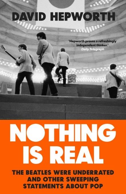 Nothing is Real: The Beatles Were Underrated And Other Sweeping Statements About Pop - David Hepworth - cover