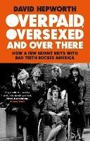 Overpaid, Oversexed and Over There: How a Few Skinny Brits with Bad Teeth Rocked America - David Hepworth - cover