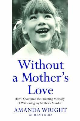 Without a Mother's Love: How I Overcame the Haunting Memory of Witnessing My Mother's Murder - Amanda Wright,Katy Weitz - cover