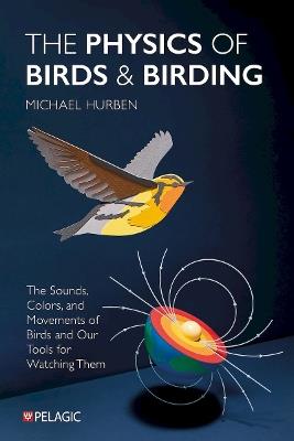 The Physics of Birds and Birding: The Sounds, Colors and Movements of Birds, and Our Tools for Watching Them - Michael Hurben - cover