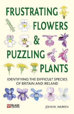 Frustrating Flowers and Puzzling Plants: Identifying the difficult species of Britain and Ireland - John M. Warren - cover